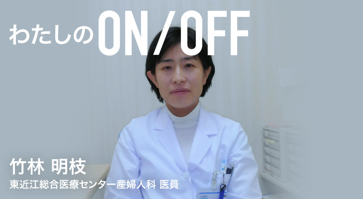 わたしのON/OFF 明日に繋がるoff 竹林 明枝 東近江総合医療センター産婦人科 医員