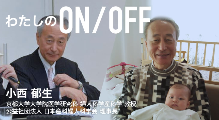 わたしのON/OFF 明日に繋がるoff 小西 郁生 京都大学医学部附属病院 産婦人科 教授 公益社団法人 日本産科婦人科学会 理事長