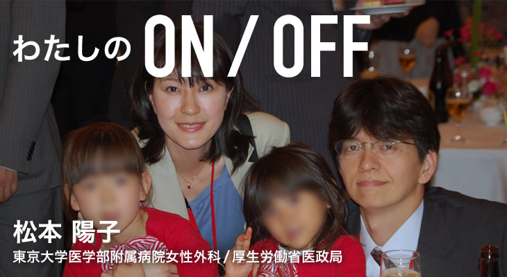 わたしのON/OFF 明日に繋がるoff 松本 陽子 東京大学医学部附属病院女性外科/厚生労働省医政局