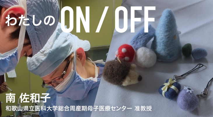 わたしのON/OFF 明日に繋がるoff 南 佐和子 和歌山県立医科大学総合周産期母子医療センター 准教授