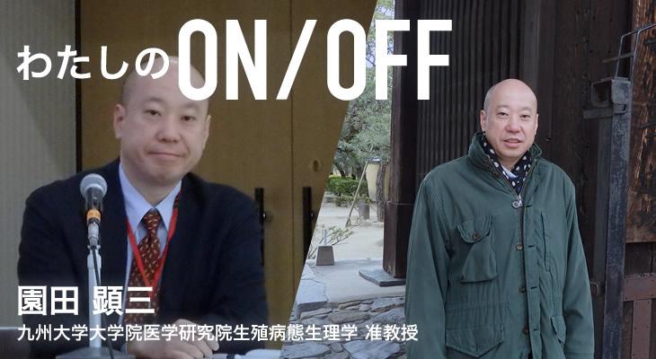 わたしのON/OFF 明日に繋がるoff 園田 顕三 九州大学大学院医学研究院生殖病態生理学 准教授