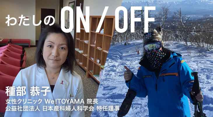 わたしのON/OFF 明日に繋がるoff 種部 恭子 女性クリニック We!TOYAMA 院長 公益社団法人 日本産科婦人科学会 特任理事事